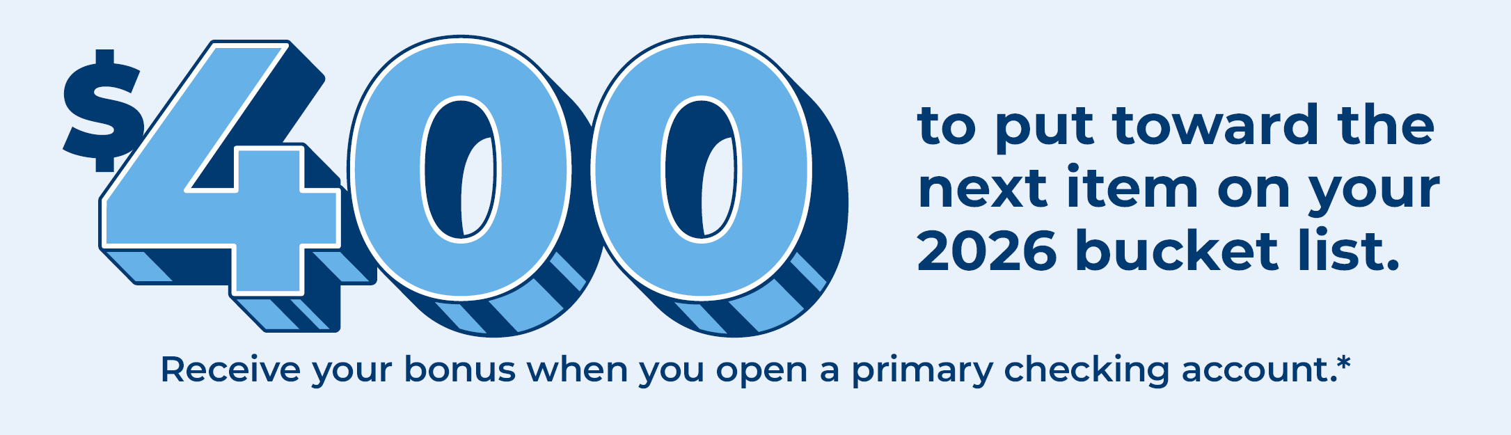 $400 to put toward the next item on your 2026 bucket list. Receive your bonus when you open a primary checking account.*