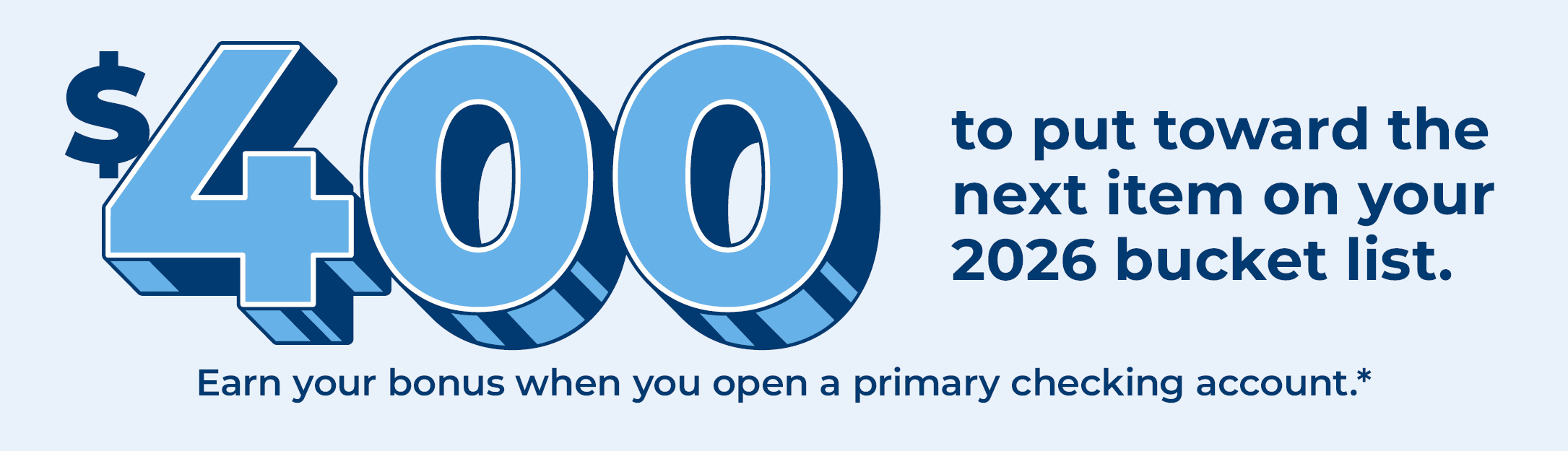 $400 to put toward the next item on your 2026 bucket list. Earn your bonus when you open a primary checking account.*